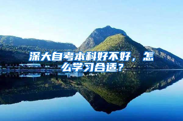 深大自考本科好不好，怎么学习合适？
