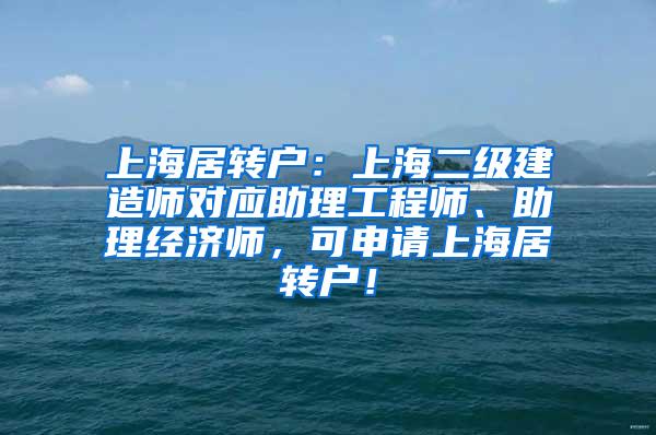 上海居转户：上海二级建造师对应助理工程师、助理经济师，可申请上海居转户！