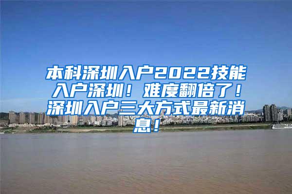 本科深圳入户2022技能入户深圳！难度翻倍了！深圳入户三大方式最新消息！