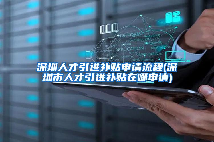 深圳人才引进补贴申请流程(深圳市人才引进补贴在哪申请)