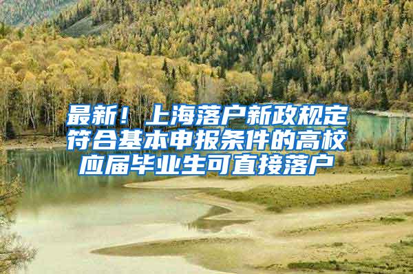 最新！上海落户新政规定符合基本申报条件的高校应届毕业生可直接落户