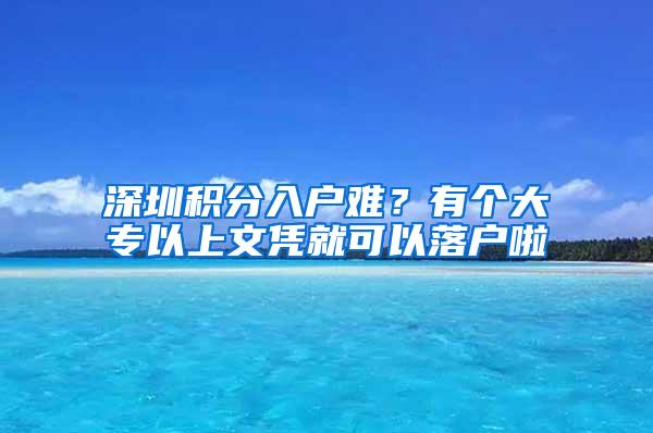 深圳积分入户难？有个大专以上文凭就可以落户啦