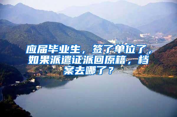 应届毕业生，签了单位了，如果派遣证派回原籍，档案去哪了？