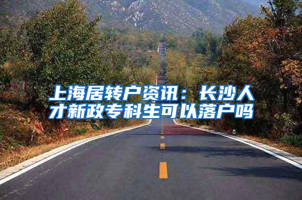 上海居转户资讯：长沙人才新政专科生可以落户吗