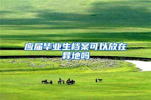 应届毕业生档案可以放在异地吗