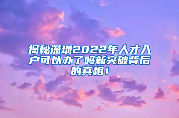 揭秘深圳2022年人才入户可以办了吗新突破背后的真相！