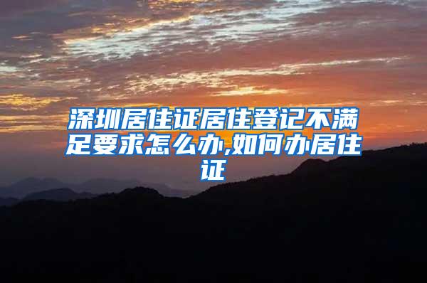 深圳居住证居住登记不满足要求怎么办,如何办居住证