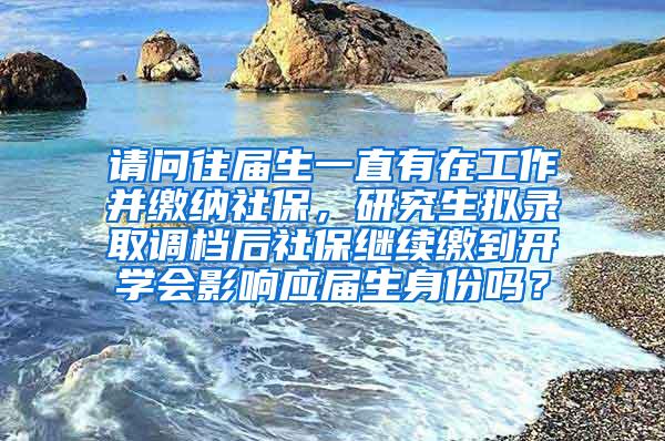请问往届生一直有在工作并缴纳社保，研究生拟录取调档后社保继续缴到开学会影响应届生身份吗？