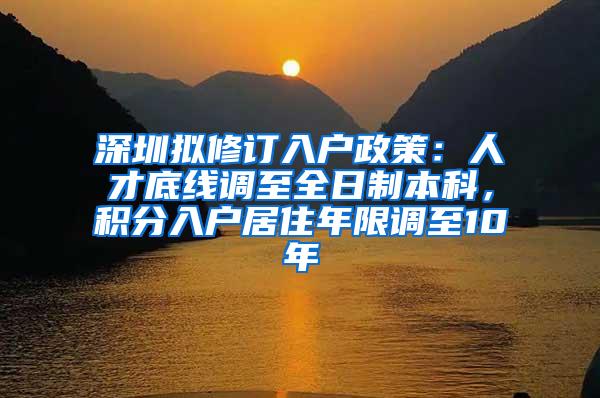 深圳拟修订入户政策：人才底线调至全日制本科，积分入户居住年限调至10年