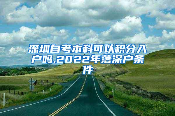 深圳自考本科可以积分入户吗,2022年落深户条件