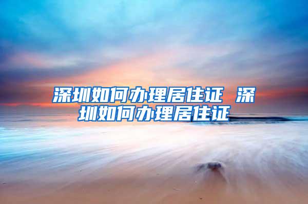 深圳如何办理居住证 深圳如何办理居住证