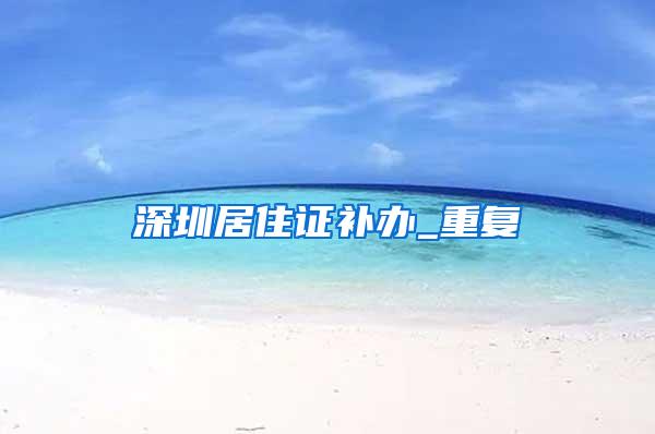 深圳居住证补办_重复