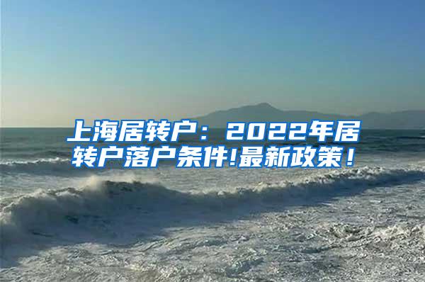 上海居转户：2022年居转户落户条件!最新政策！