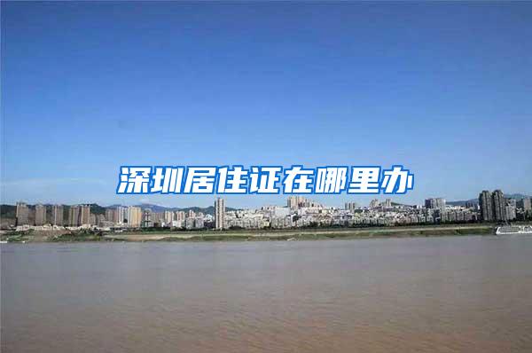 深圳居住证在哪里办