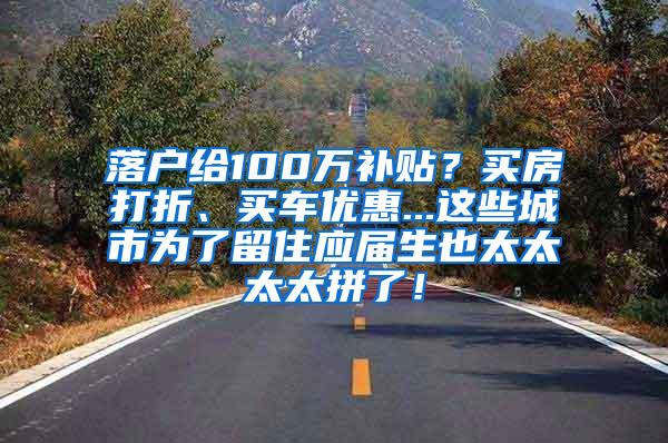 落户给100万补贴？买房打折、买车优惠...这些城市为了留住应届生也太太太太拼了！