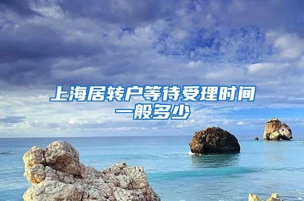 上海居转户等待受理时间一般多少