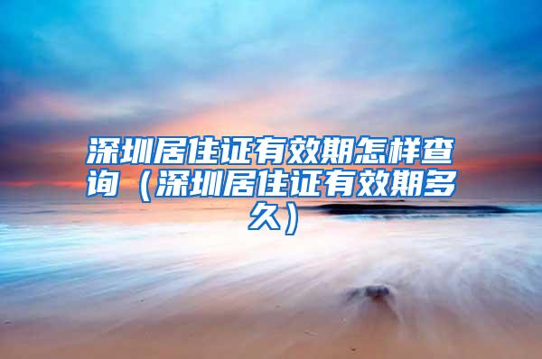 深圳居住证有效期怎样查询（深圳居住证有效期多久）