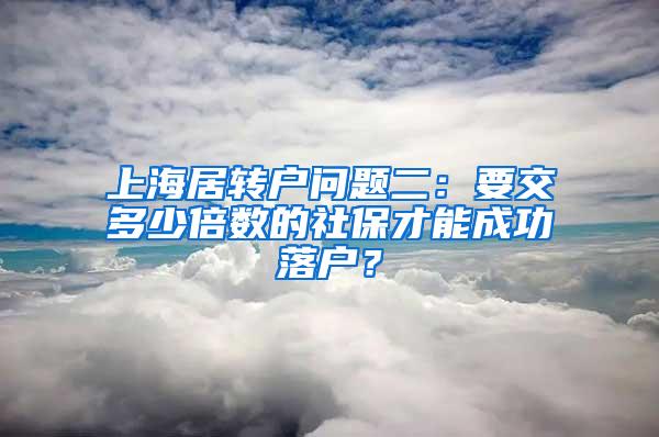 上海居转户问题二：要交多少倍数的社保才能成功落户？
