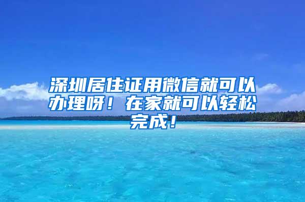 深圳居住证用微信就可以办理呀！在家就可以轻松完成！