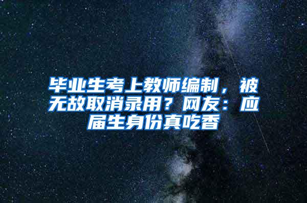 毕业生考上教师编制，被无故取消录用？网友：应届生身份真吃香