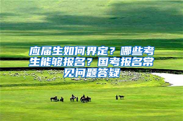 应届生如何界定？哪些考生能够报名？国考报名常见问题答疑