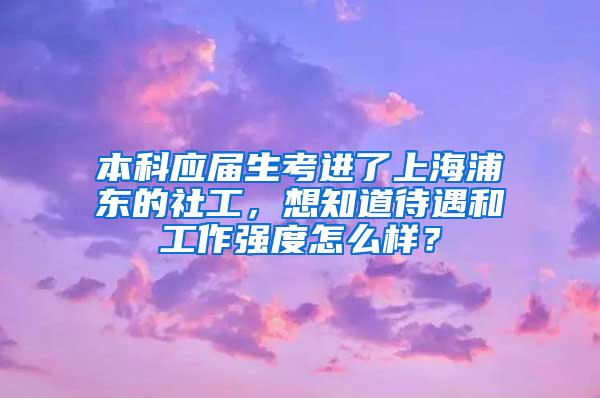 本科应届生考进了上海浦东的社工，想知道待遇和工作强度怎么样？