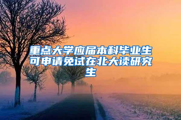 重点大学应届本科毕业生可申请免试在北大读研究生