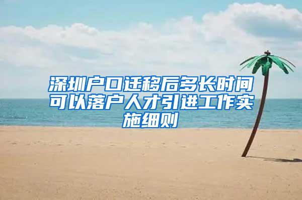 深圳户口迁移后多长时间可以落户人才引进工作实施细则