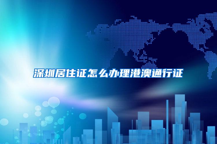 深圳居住证怎么办理港澳通行证