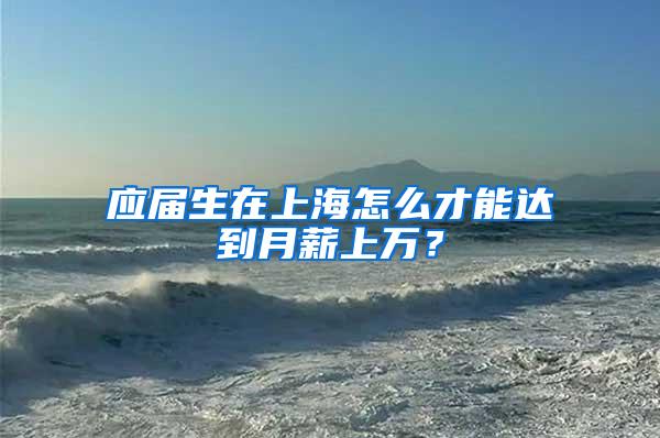 应届生在上海怎么才能达到月薪上万？