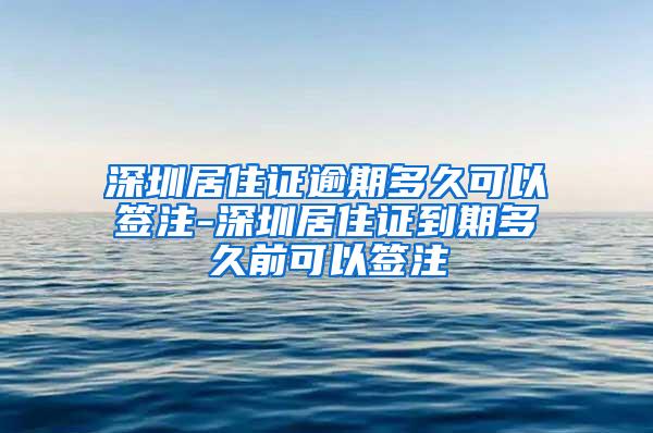 深圳居住证逾期多久可以签注-深圳居住证到期多久前可以签注
