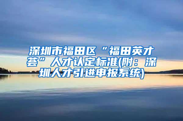深圳市福田区“福田英才荟”人才认定标准(附：深圳人才引进申报系统)