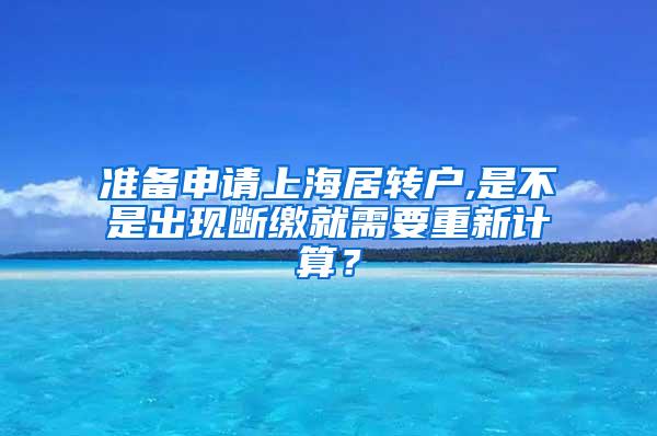 准备申请上海居转户,是不是出现断缴就需要重新计算？