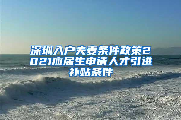 深圳入户夫妻条件政策2021应届生申请人才引进补贴条件