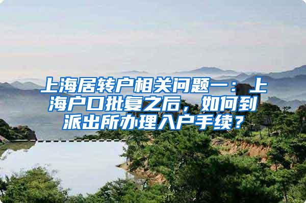 上海居转户相关问题一：上海户口批复之后，如何到派出所办理入户手续？