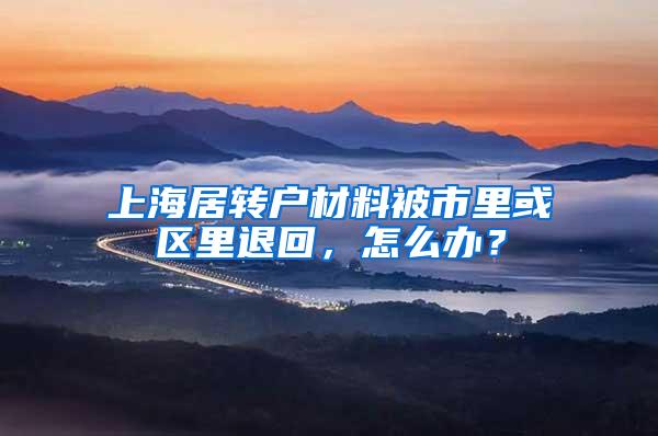 上海居转户材料被市里或区里退回，怎么办？