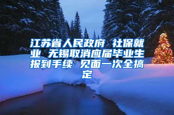 江苏省人民政府 社保就业 无锡取消应届毕业生报到手续 见面一次全搞定