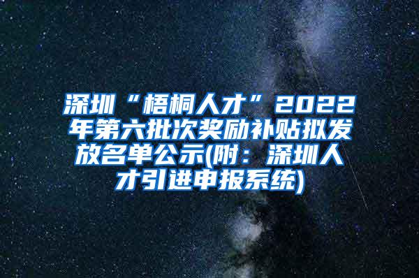 深圳“梧桐人才”2022年第六批次奖励补贴拟发放名单公示(附：深圳人才引进申报系统)