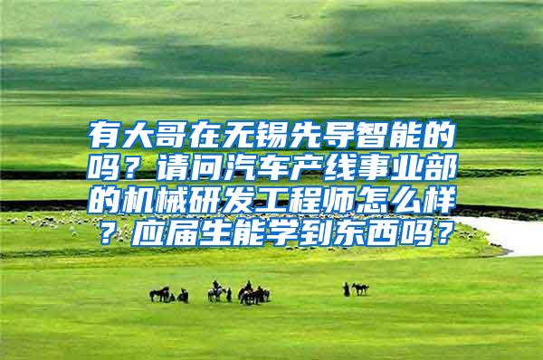 有大哥在无锡先导智能的吗？请问汽车产线事业部的机械研发工程师怎么样？应届生能学到东西吗？