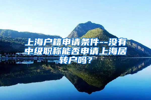 上海户籍申请条件--没有中级职称能否申请上海居转户吗？