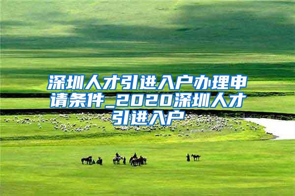 深圳人才引进入户办理申请条件_2020深圳人才引进入户