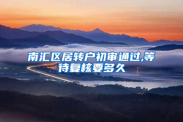 南汇区居转户初审通过,等待复核要多久