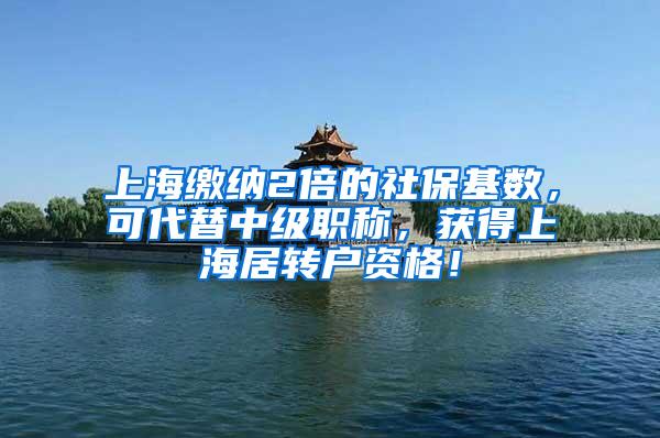 上海缴纳2倍的社保基数，可代替中级职称，获得上海居转户资格！