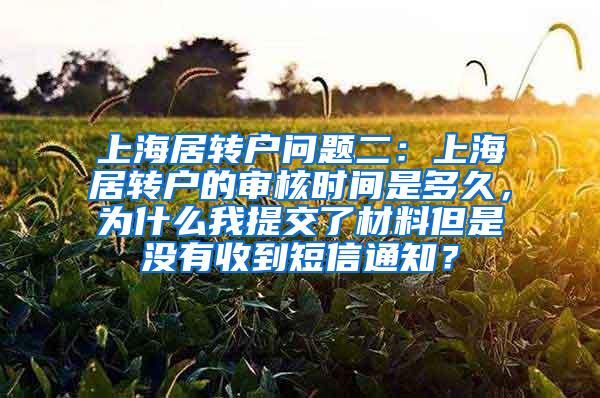 上海居转户问题二：上海居转户的审核时间是多久，为什么我提交了材料但是没有收到短信通知？