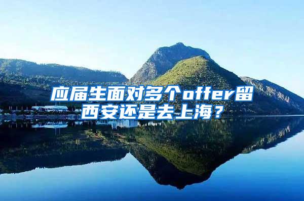 应届生面对多个offer留西安还是去上海？