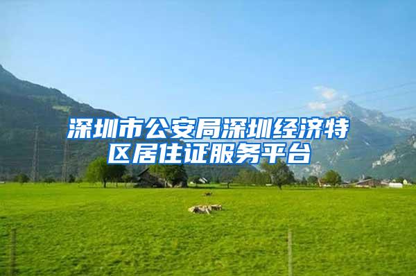 深圳市公安局深圳经济特区居住证服务平台