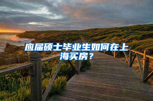 应届硕士毕业生如何在上海买房？