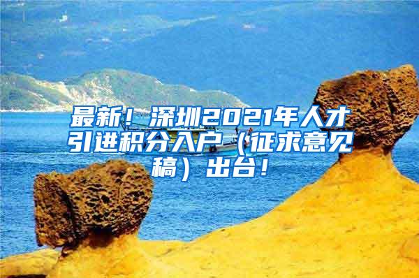 最新！深圳2021年人才引进积分入户（征求意见稿）出台！