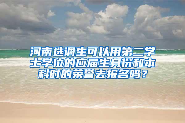 河南选调生可以用第二学士学位的应届生身份和本科时的荣誉去报名吗？