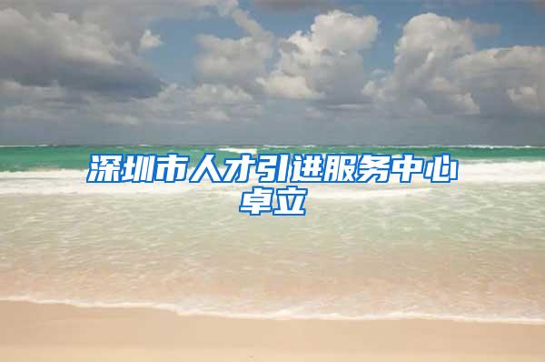 深圳市人才引进服务中心卓立